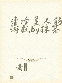 清冷美人的神奇游戏by抹茶冰沙txt