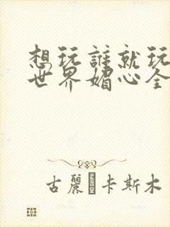 想玩谁就玩谁的世界媚心全文阅读