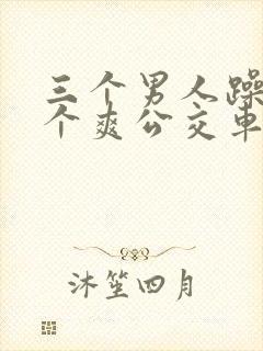 三个男人躁我一个爽公交车上