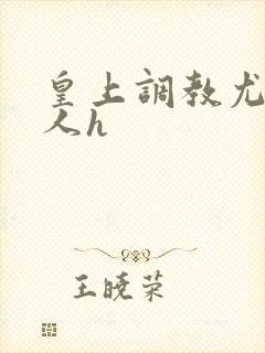 皇上调教尤物美人h