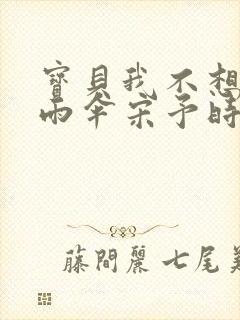 宝贝我不想带小雨伞宋予时