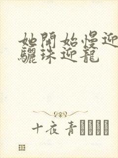 她开始慢迎迎合骊珠迎龙