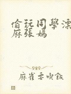 偷玩同学漂亮麻麻张嫣