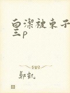 白洁被东子老二三p