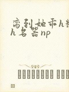 脔到她乖h粗话h名器np