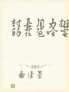 村长用力挺进她的花苞啥电视