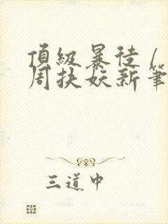 顶级暴徒 / 周扶妖新笔趣阁全文