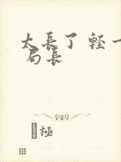 太长了 轻一点 局长