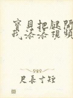 宝贝把腿开大让我添添视频