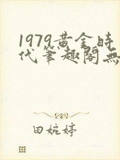 1979黄金时代笔趣阁无弹窗无错版