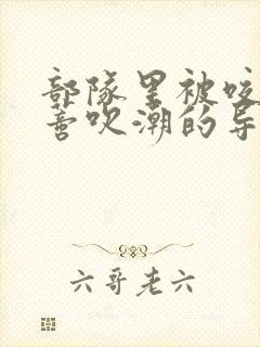 部队里被咬住花蒂吹潮的导演是谁