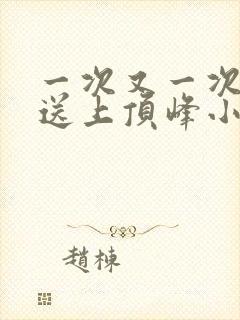 一次又一次把她送上顶峰小说