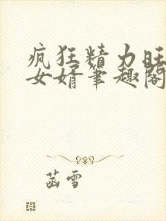 疯狂精力旺盛的女婿笔趣阁小说