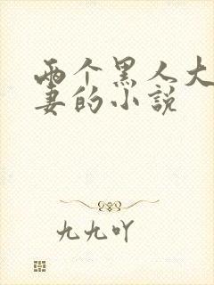 两个黑人大战娇妻的小说