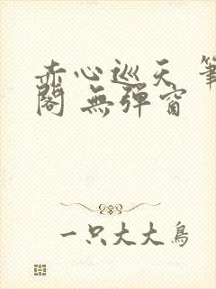 赤心巡天 笔趣阁 无弹窗