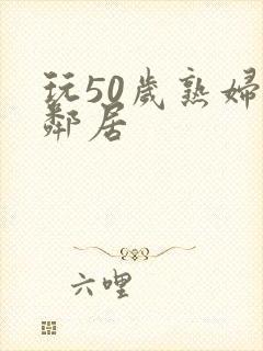 玩50岁熟妇女邻居