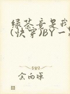 绿茶竟是我自己(快穿)BY一颗栗子