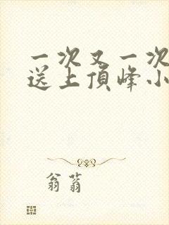 一次又一次把她送上顶峰小说