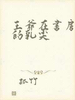 王爷在书房含她的乳尖