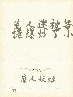 万人迷被各路大佬爆炒了小说