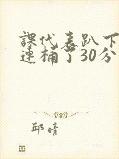 课代表趴下让我连桶了30分钟