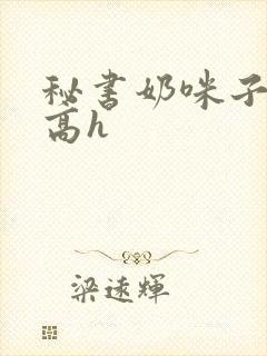 秘书奶咪子真大高h