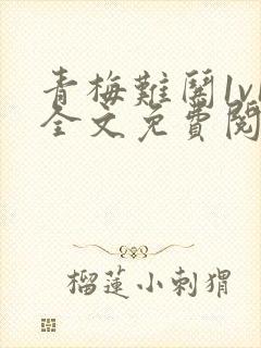 青梅难哄1v1全文免费阅读小说