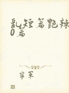 乱短篇艳辣500篇