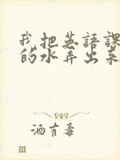 我把英语课代表的水弄出来了