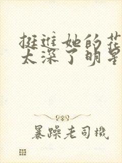 挺进她的花苞啊太深了明星小说