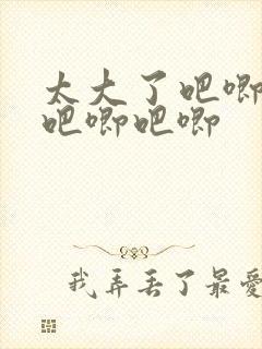 太大了吧唧吧唧吧唧吧唧