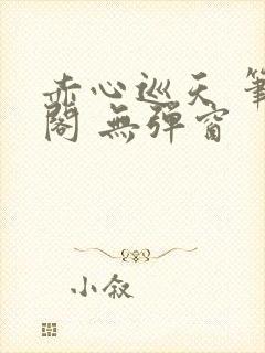 赤心巡天 笔趣阁 无弹窗