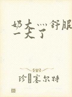 奶大灬舒服灬太一大了