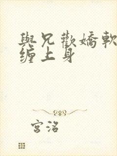 与兄欢娇软嫡女缠上身