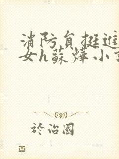 消防员挺进乖乖女h苏烨小说