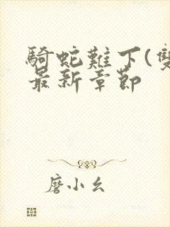 骑蛇难下(双)最新章节