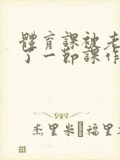 体育课被老师C了一节课作文