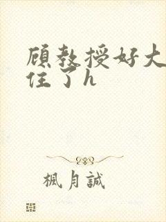 顾教授好大含不住了h