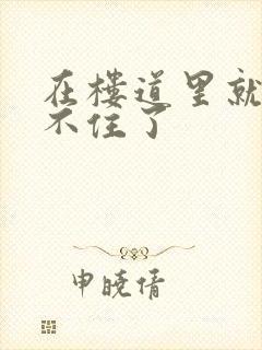 在楼道里就控制不住了