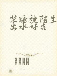 装睡被陌生人摸出水好爽