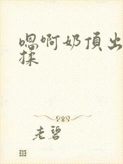 嗯啊奶顶出来了揉