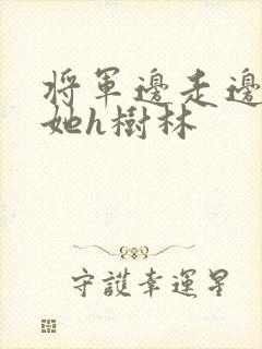 将军边走边挺进她h树林
