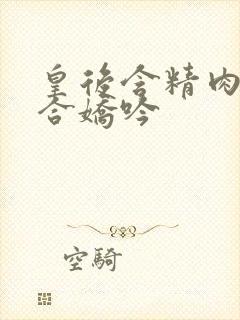 皇后含精肉臀迎合娇吟