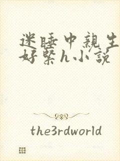 迷睡中亲生乖女好紧h小说