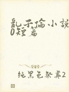 乱子伦小说500短篇