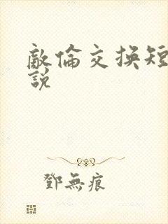 敌伦交换短篇小说