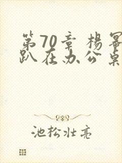 第70章 杨幂趴在办公桌