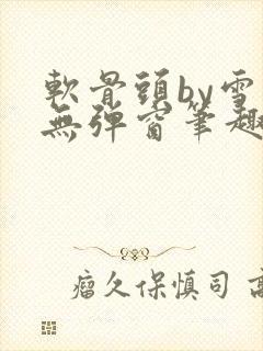 软骨头by雪碧无弹窗笔趣阁