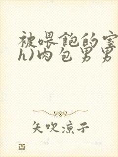 被喂饱的室友(h)肉包男男