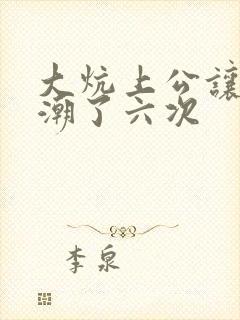 大炕上公让我高潮了六次